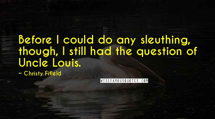 Christy Fifield Quotes: Before I could do any sleuthing, though, I still had the question of Uncle Louis.