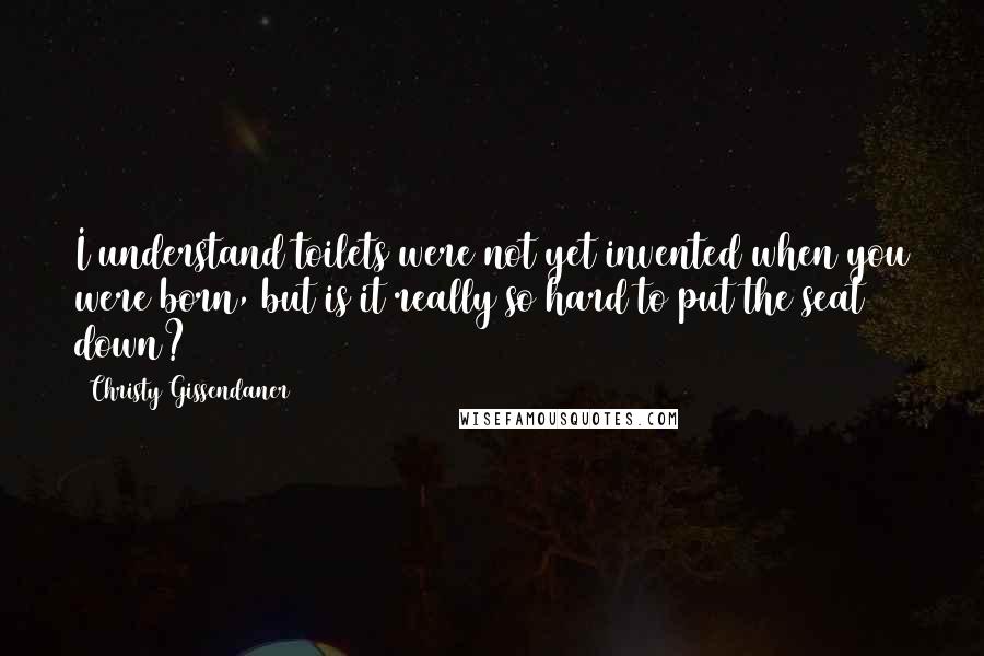 Christy Gissendaner Quotes: I understand toilets were not yet invented when you were born, but is it really so hard to put the seat down?