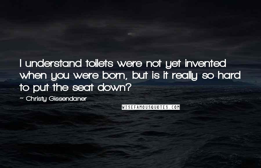 Christy Gissendaner Quotes: I understand toilets were not yet invented when you were born, but is it really so hard to put the seat down?