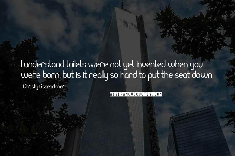 Christy Gissendaner Quotes: I understand toilets were not yet invented when you were born, but is it really so hard to put the seat down?