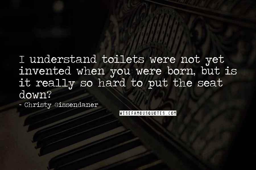 Christy Gissendaner Quotes: I understand toilets were not yet invented when you were born, but is it really so hard to put the seat down?