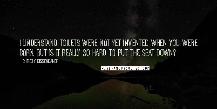 Christy Gissendaner Quotes: I understand toilets were not yet invented when you were born, but is it really so hard to put the seat down?