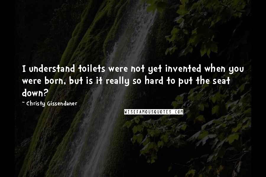 Christy Gissendaner Quotes: I understand toilets were not yet invented when you were born, but is it really so hard to put the seat down?