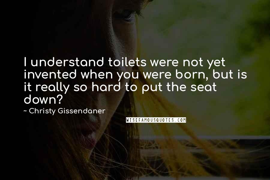 Christy Gissendaner Quotes: I understand toilets were not yet invented when you were born, but is it really so hard to put the seat down?
