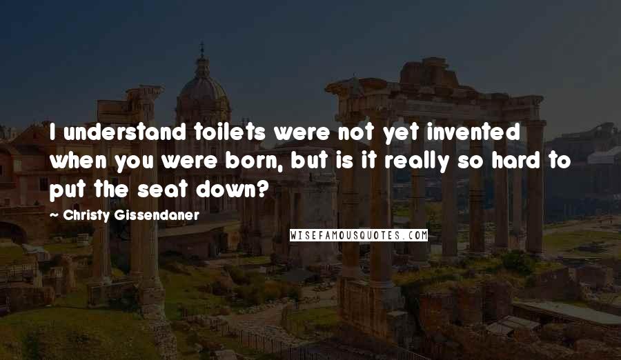 Christy Gissendaner Quotes: I understand toilets were not yet invented when you were born, but is it really so hard to put the seat down?