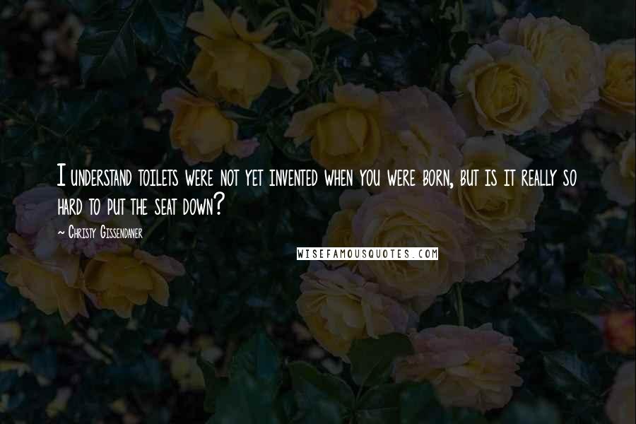 Christy Gissendaner Quotes: I understand toilets were not yet invented when you were born, but is it really so hard to put the seat down?