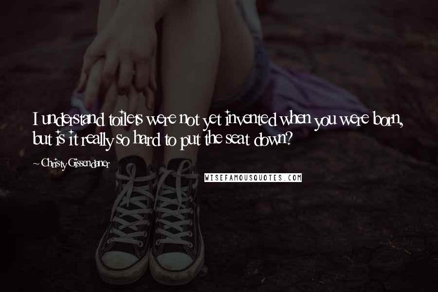 Christy Gissendaner Quotes: I understand toilets were not yet invented when you were born, but is it really so hard to put the seat down?