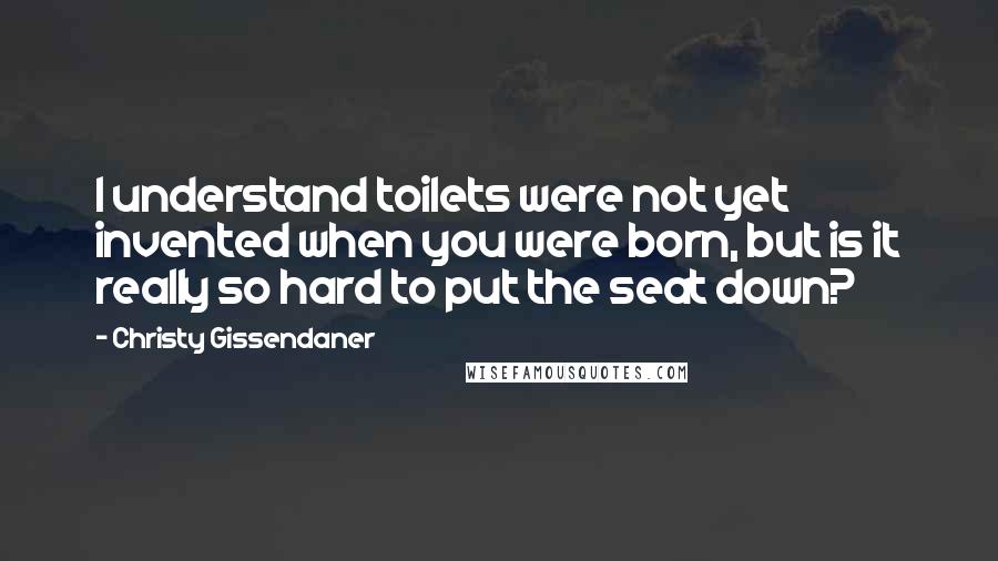 Christy Gissendaner Quotes: I understand toilets were not yet invented when you were born, but is it really so hard to put the seat down?