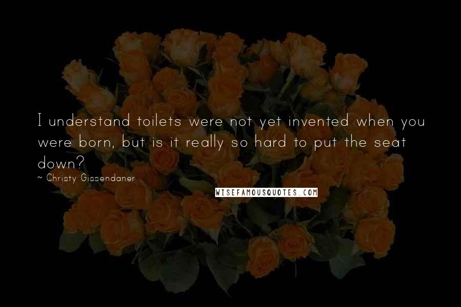 Christy Gissendaner Quotes: I understand toilets were not yet invented when you were born, but is it really so hard to put the seat down?