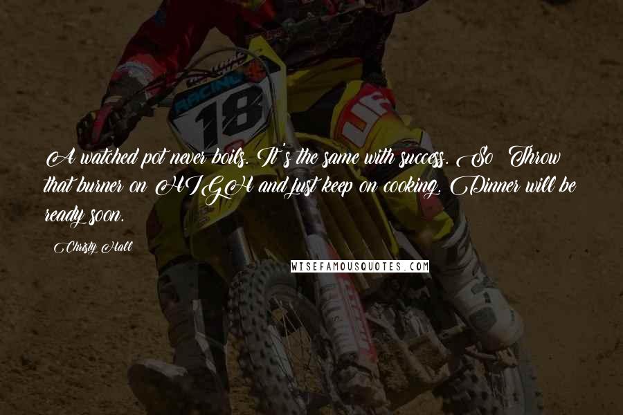 Christy Hall Quotes: A watched pot never boils. It's the same with success. So? Throw that burner on HIGH and just keep on cooking. Dinner will be ready soon.