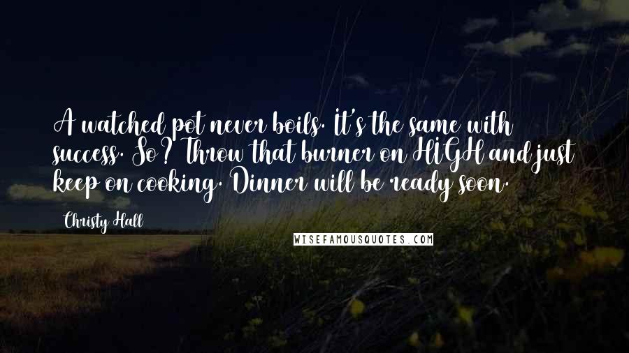 Christy Hall Quotes: A watched pot never boils. It's the same with success. So? Throw that burner on HIGH and just keep on cooking. Dinner will be ready soon.