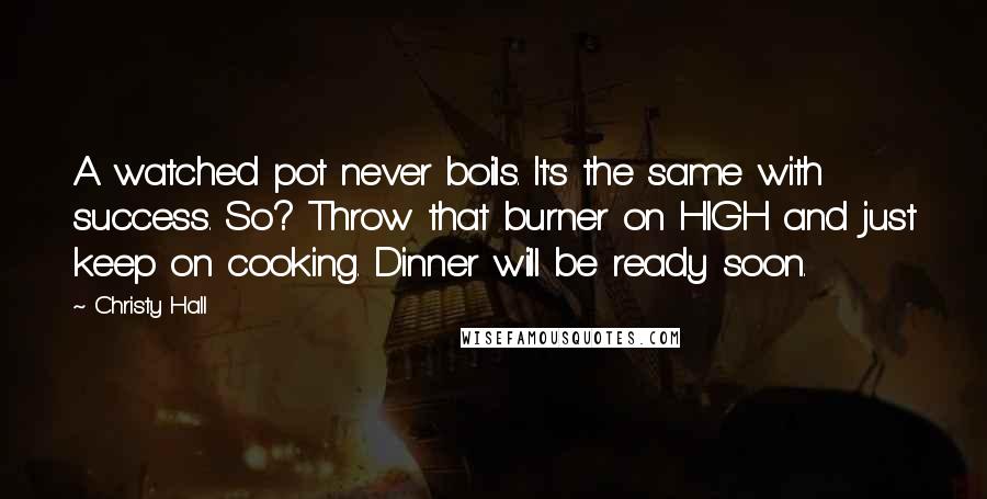 Christy Hall Quotes: A watched pot never boils. It's the same with success. So? Throw that burner on HIGH and just keep on cooking. Dinner will be ready soon.