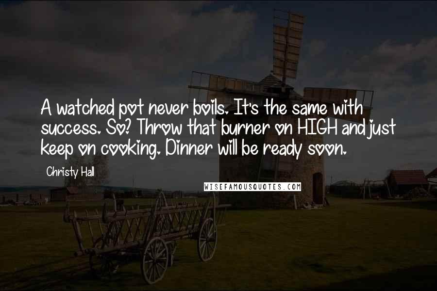 Christy Hall Quotes: A watched pot never boils. It's the same with success. So? Throw that burner on HIGH and just keep on cooking. Dinner will be ready soon.