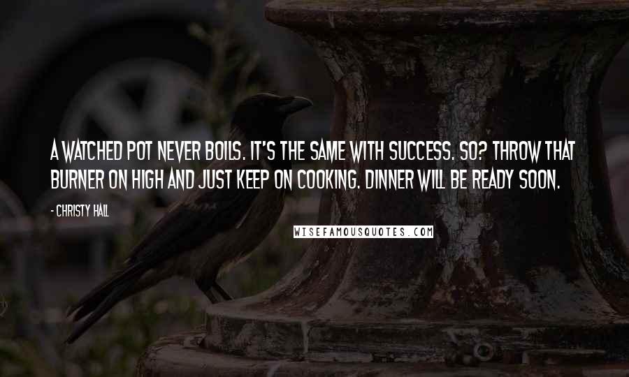 Christy Hall Quotes: A watched pot never boils. It's the same with success. So? Throw that burner on HIGH and just keep on cooking. Dinner will be ready soon.