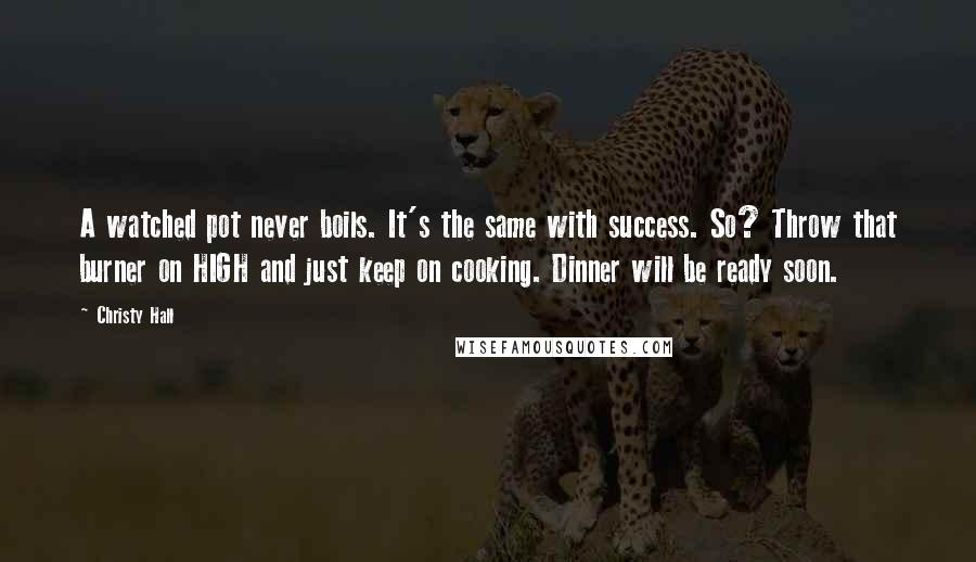 Christy Hall Quotes: A watched pot never boils. It's the same with success. So? Throw that burner on HIGH and just keep on cooking. Dinner will be ready soon.