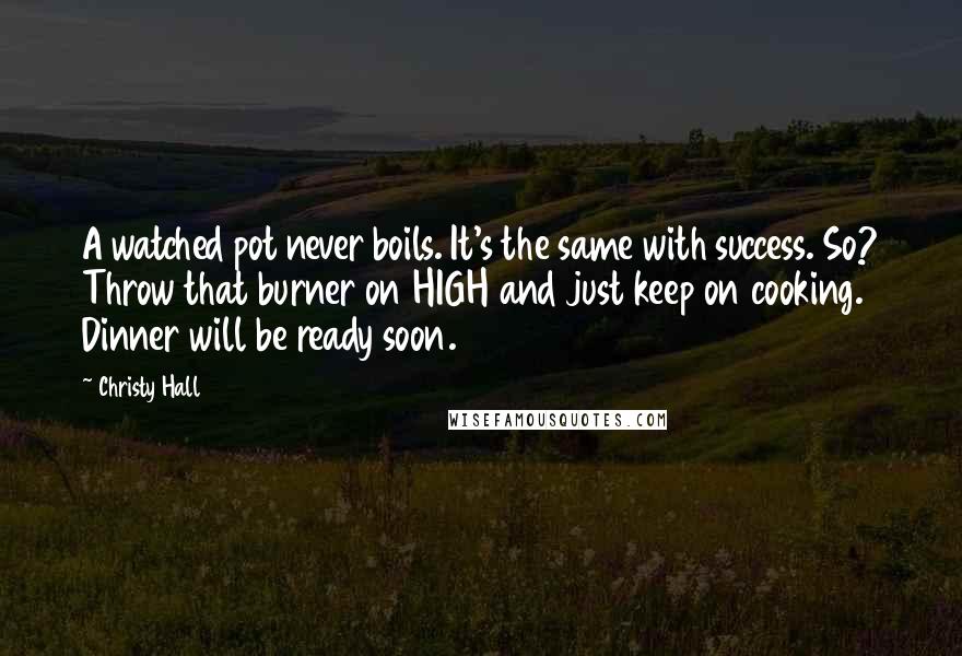 Christy Hall Quotes: A watched pot never boils. It's the same with success. So? Throw that burner on HIGH and just keep on cooking. Dinner will be ready soon.