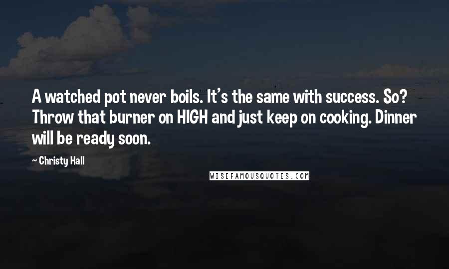 Christy Hall Quotes: A watched pot never boils. It's the same with success. So? Throw that burner on HIGH and just keep on cooking. Dinner will be ready soon.
