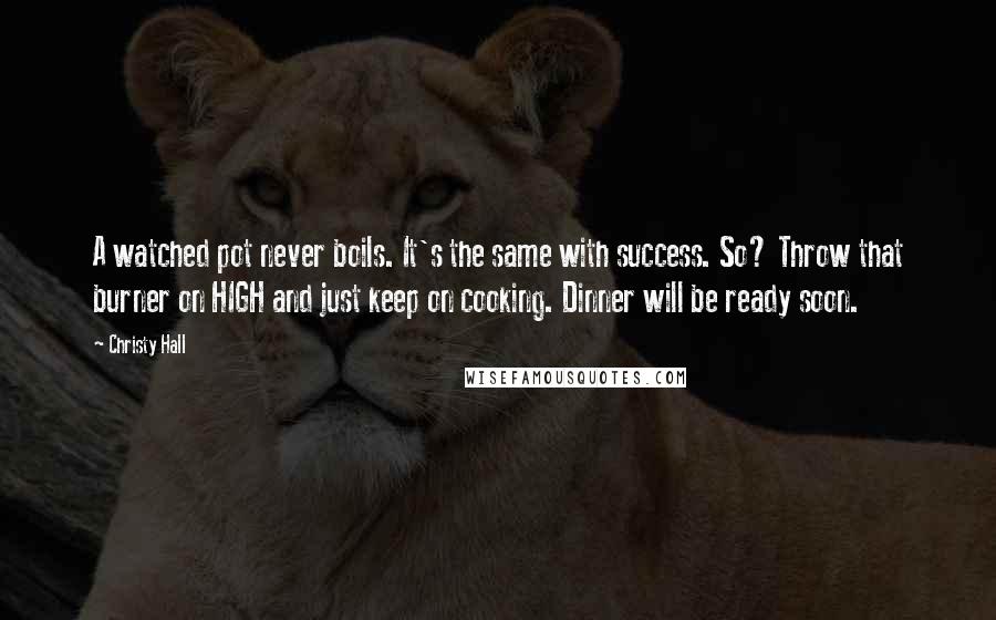 Christy Hall Quotes: A watched pot never boils. It's the same with success. So? Throw that burner on HIGH and just keep on cooking. Dinner will be ready soon.