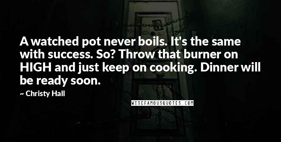 Christy Hall Quotes: A watched pot never boils. It's the same with success. So? Throw that burner on HIGH and just keep on cooking. Dinner will be ready soon.