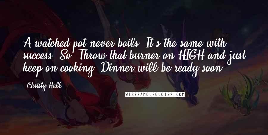 Christy Hall Quotes: A watched pot never boils. It's the same with success. So? Throw that burner on HIGH and just keep on cooking. Dinner will be ready soon.