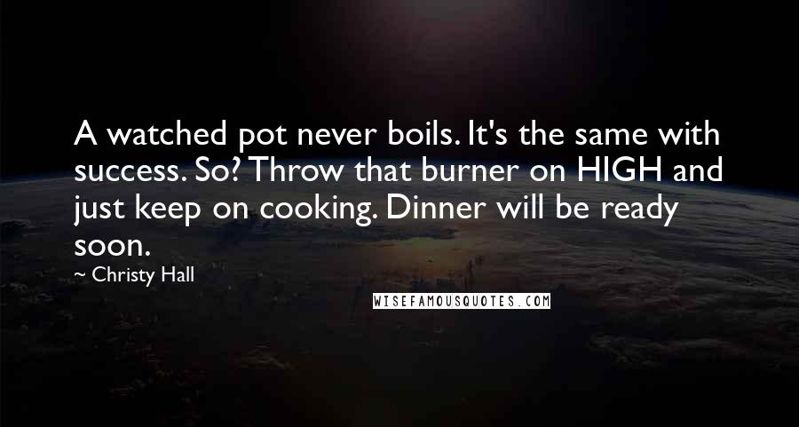 Christy Hall Quotes: A watched pot never boils. It's the same with success. So? Throw that burner on HIGH and just keep on cooking. Dinner will be ready soon.