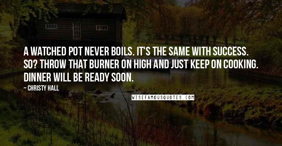 Christy Hall Quotes: A watched pot never boils. It's the same with success. So? Throw that burner on HIGH and just keep on cooking. Dinner will be ready soon.