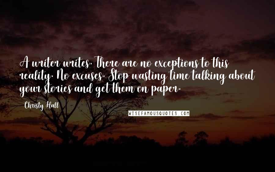 Christy Hall Quotes: A writer writes. There are no exceptions to this reality. No excuses. Stop wasting time talking about your stories and get them on paper.