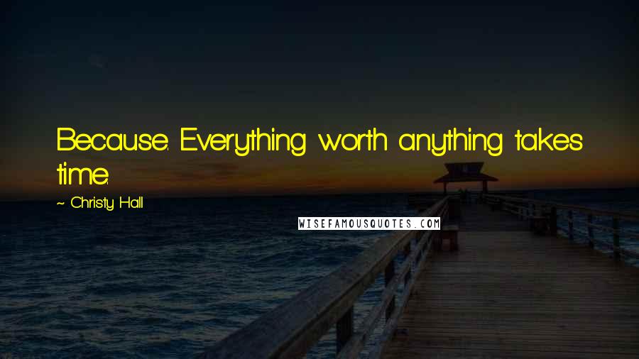 Christy Hall Quotes: Because. Everything worth anything takes time.