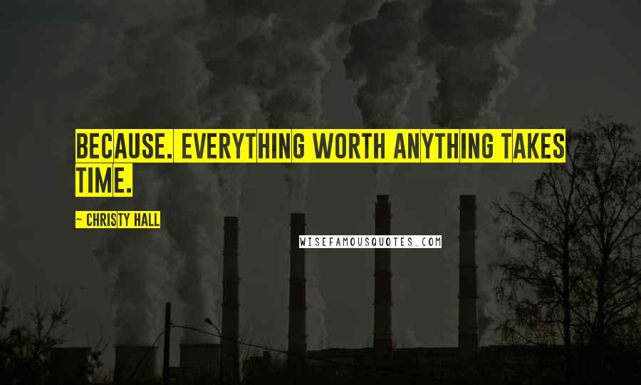 Christy Hall Quotes: Because. Everything worth anything takes time.