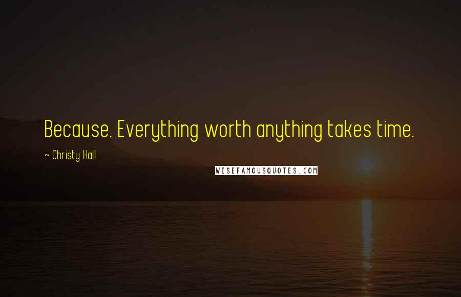 Christy Hall Quotes: Because. Everything worth anything takes time.