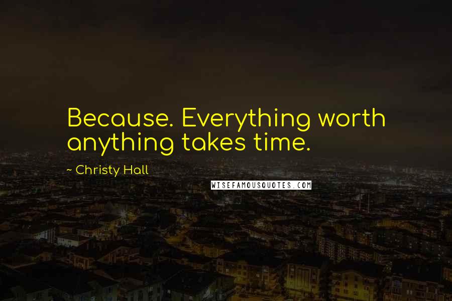 Christy Hall Quotes: Because. Everything worth anything takes time.