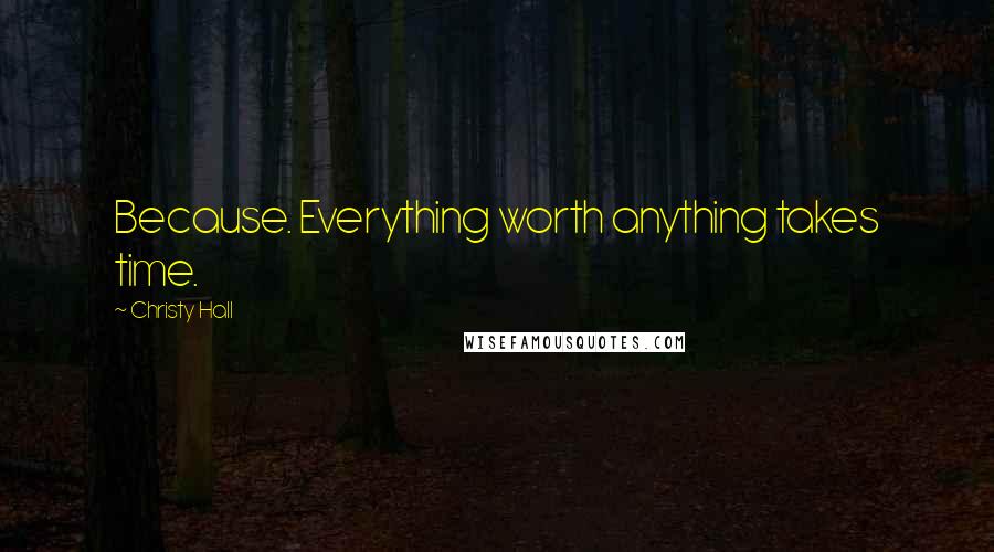 Christy Hall Quotes: Because. Everything worth anything takes time.