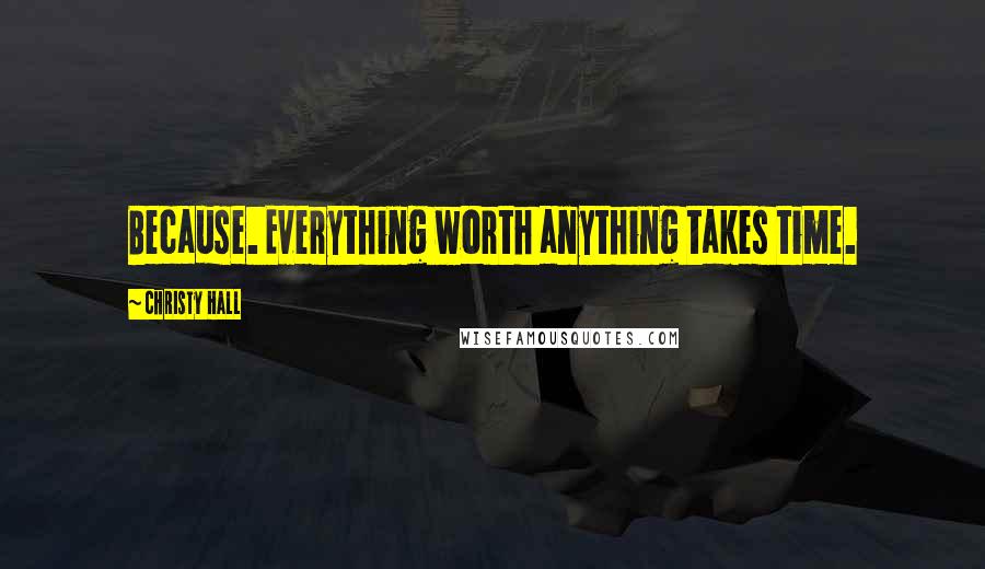 Christy Hall Quotes: Because. Everything worth anything takes time.