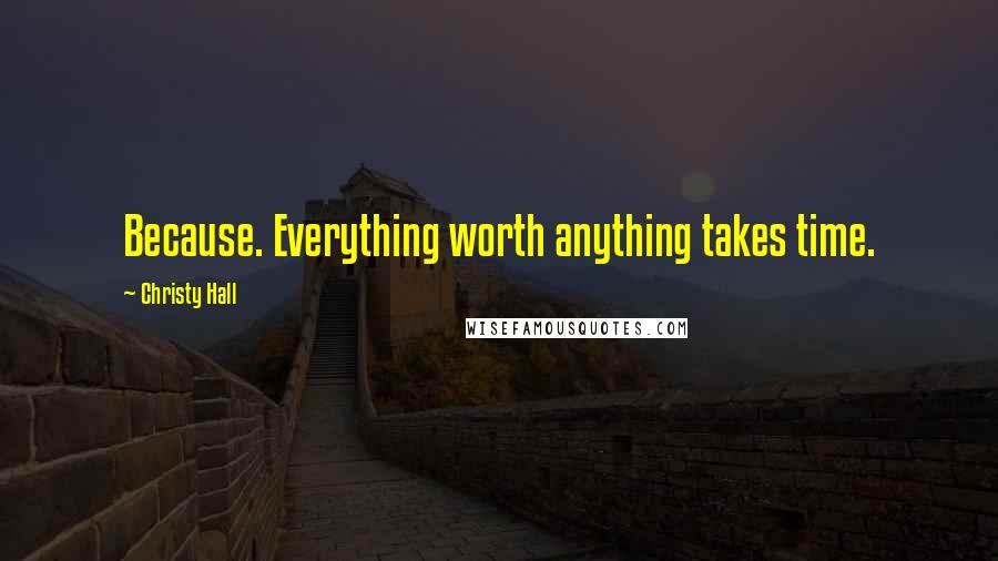 Christy Hall Quotes: Because. Everything worth anything takes time.