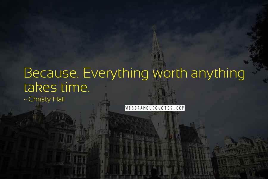 Christy Hall Quotes: Because. Everything worth anything takes time.