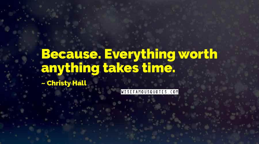 Christy Hall Quotes: Because. Everything worth anything takes time.