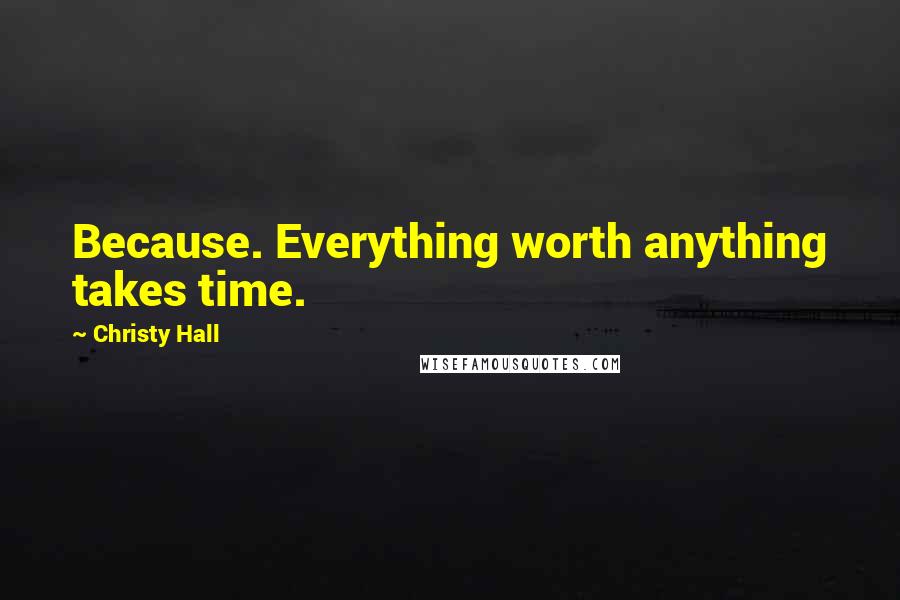 Christy Hall Quotes: Because. Everything worth anything takes time.