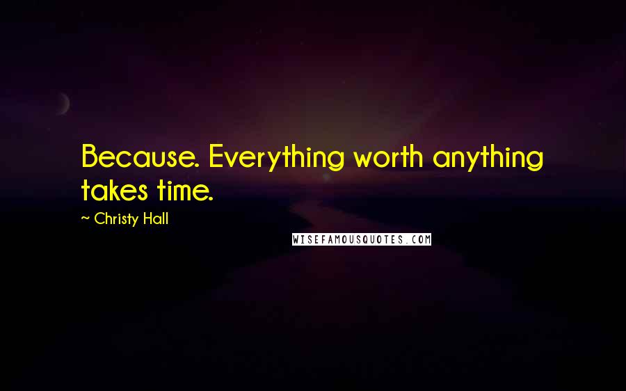 Christy Hall Quotes: Because. Everything worth anything takes time.