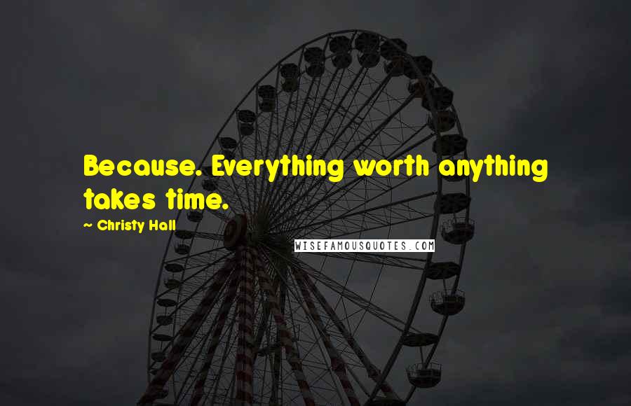 Christy Hall Quotes: Because. Everything worth anything takes time.