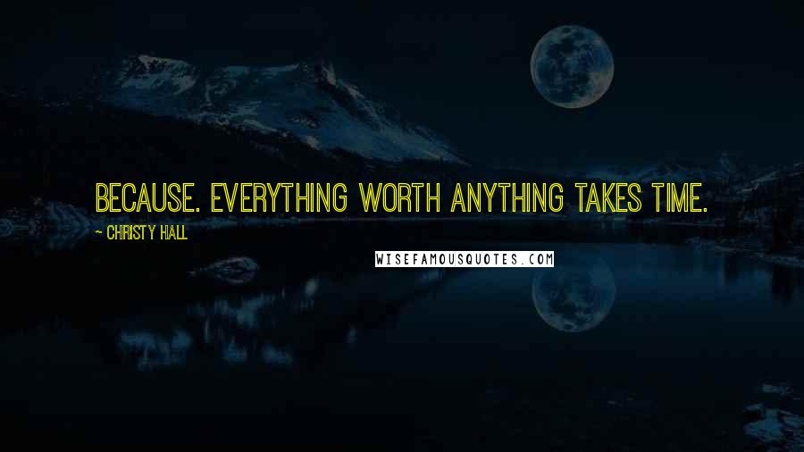 Christy Hall Quotes: Because. Everything worth anything takes time.