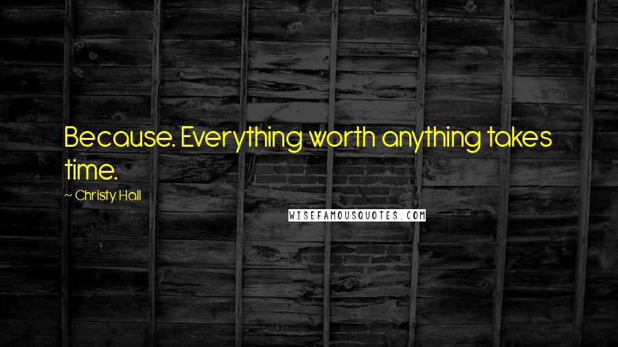 Christy Hall Quotes: Because. Everything worth anything takes time.