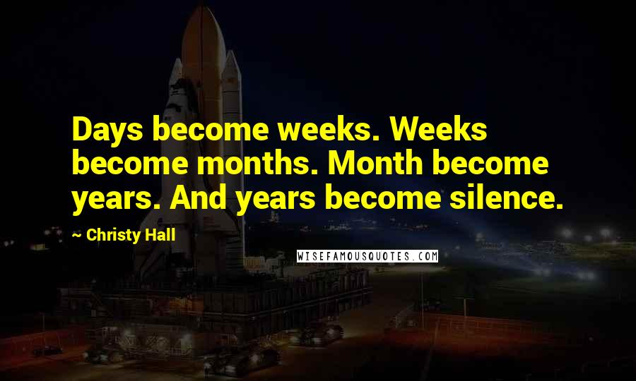 Christy Hall Quotes: Days become weeks. Weeks become months. Month become years. And years become silence.
