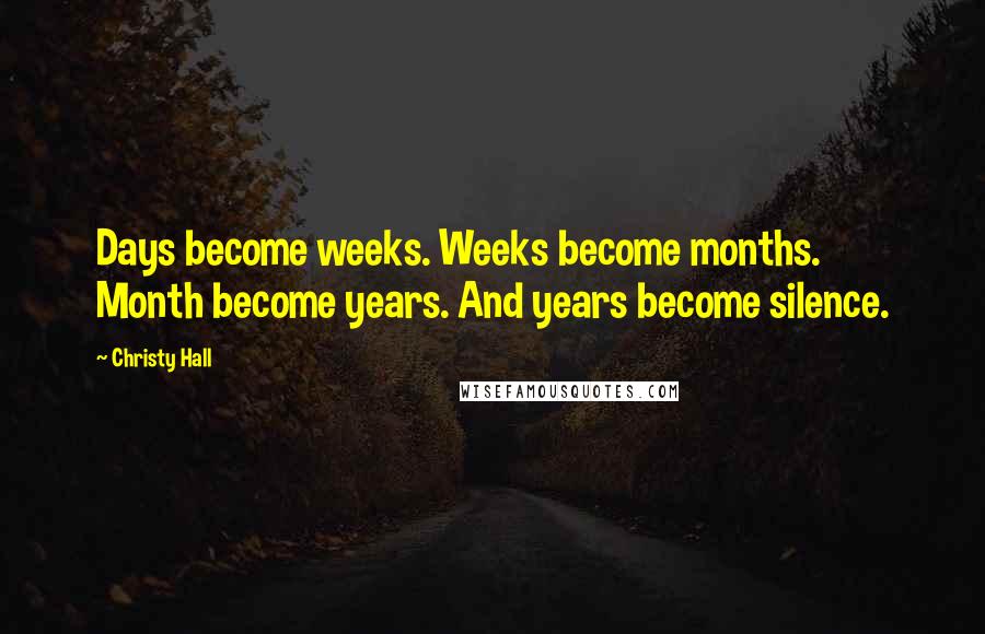 Christy Hall Quotes: Days become weeks. Weeks become months. Month become years. And years become silence.