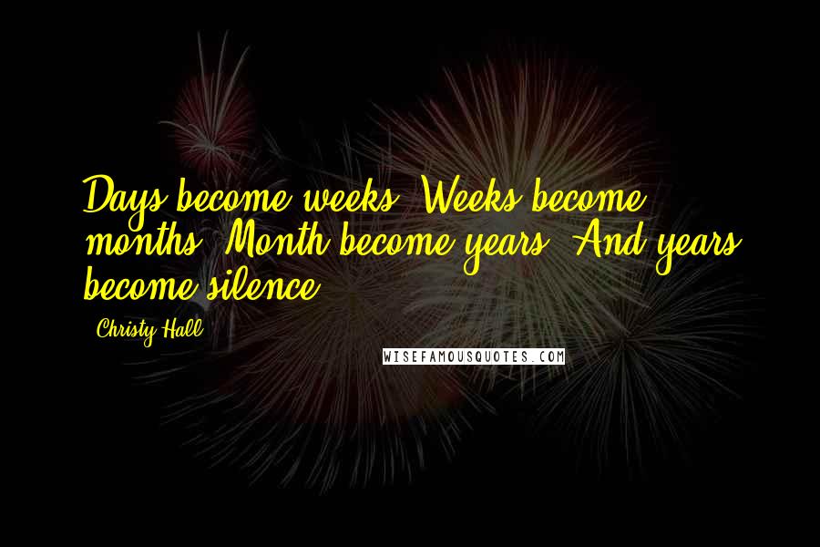 Christy Hall Quotes: Days become weeks. Weeks become months. Month become years. And years become silence.