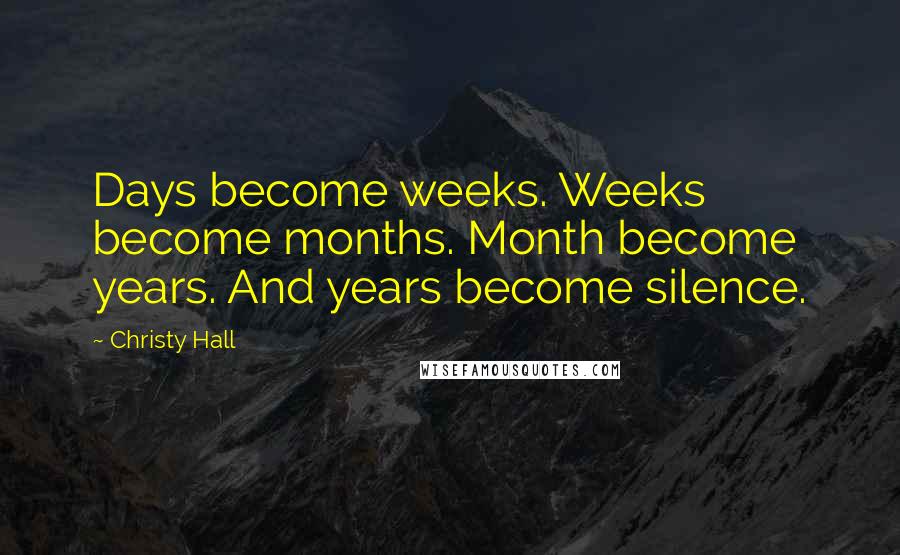 Christy Hall Quotes: Days become weeks. Weeks become months. Month become years. And years become silence.