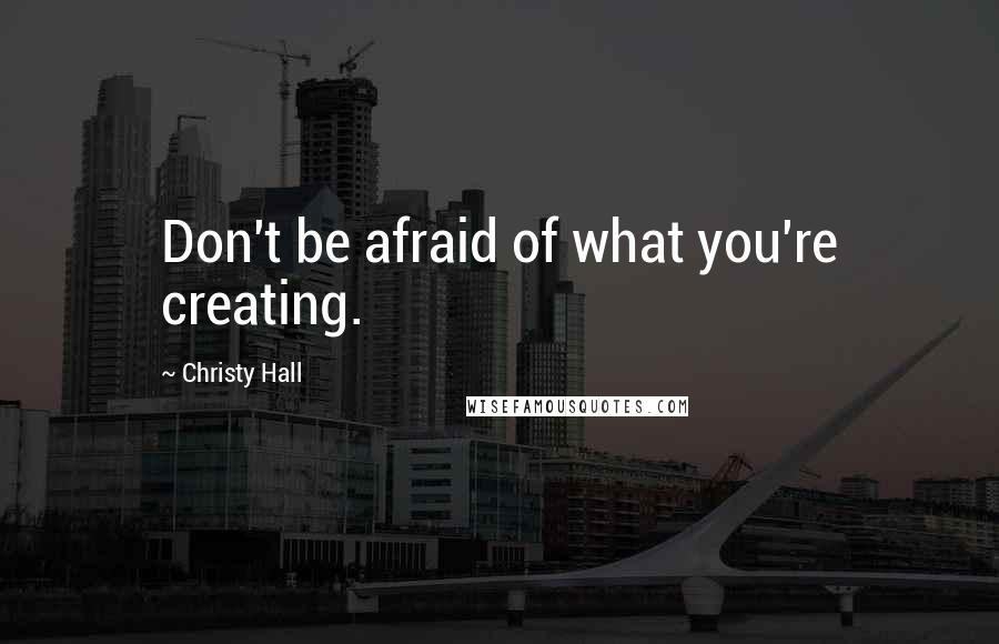 Christy Hall Quotes: Don't be afraid of what you're creating.