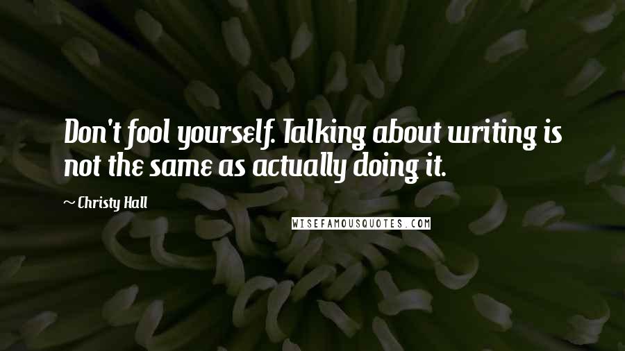 Christy Hall Quotes: Don't fool yourself. Talking about writing is not the same as actually doing it.