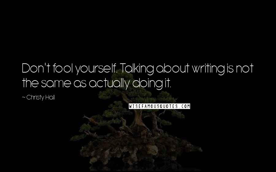Christy Hall Quotes: Don't fool yourself. Talking about writing is not the same as actually doing it.