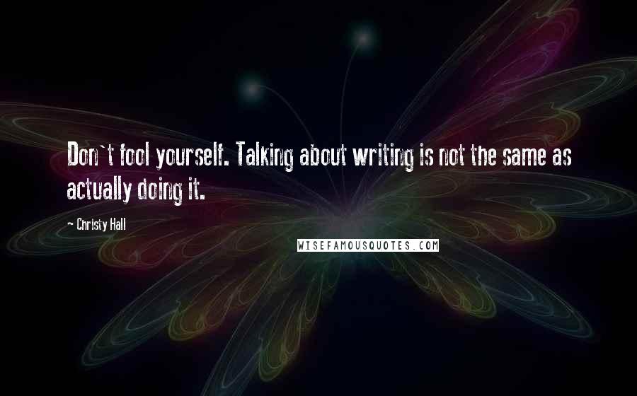 Christy Hall Quotes: Don't fool yourself. Talking about writing is not the same as actually doing it.