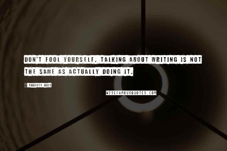 Christy Hall Quotes: Don't fool yourself. Talking about writing is not the same as actually doing it.